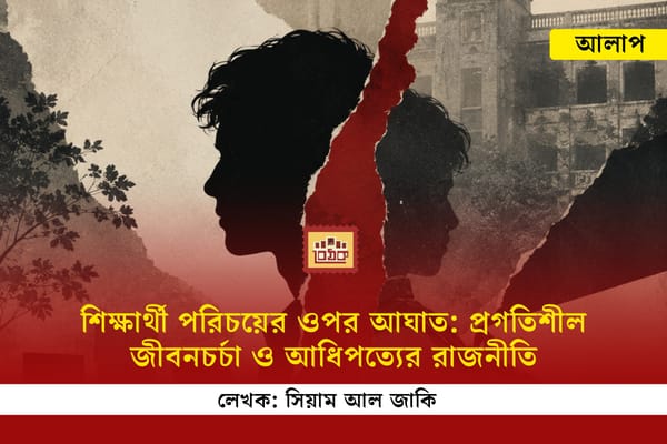 শিক্ষার্থী পরিচয়ের ওপর আঘাত: প্রগতিশীল জীবনচর্চা ও আধিপত্যের রাজনীতি